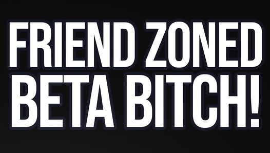 Friend-zoned Beta Bitch! (Verbal Humiliation)