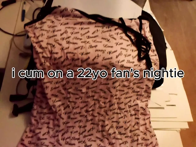I (Fatfantomas) cum on a 22 yo fan's nightie