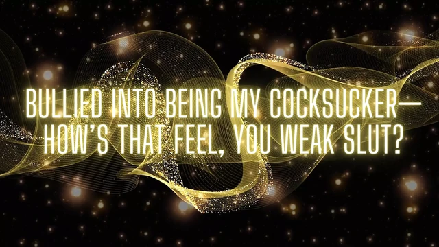 Bullied Into Being My Cocksucker-how’s That Feel, You Weak Slut?