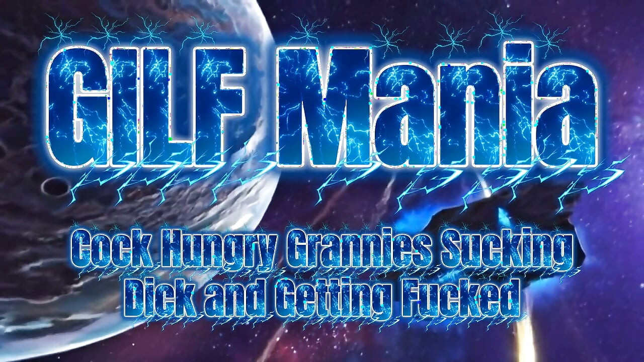GILF Mania - Cock Hungry Grannies Sucking and Fucking Cock