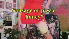 Sausage or pizza, honey?