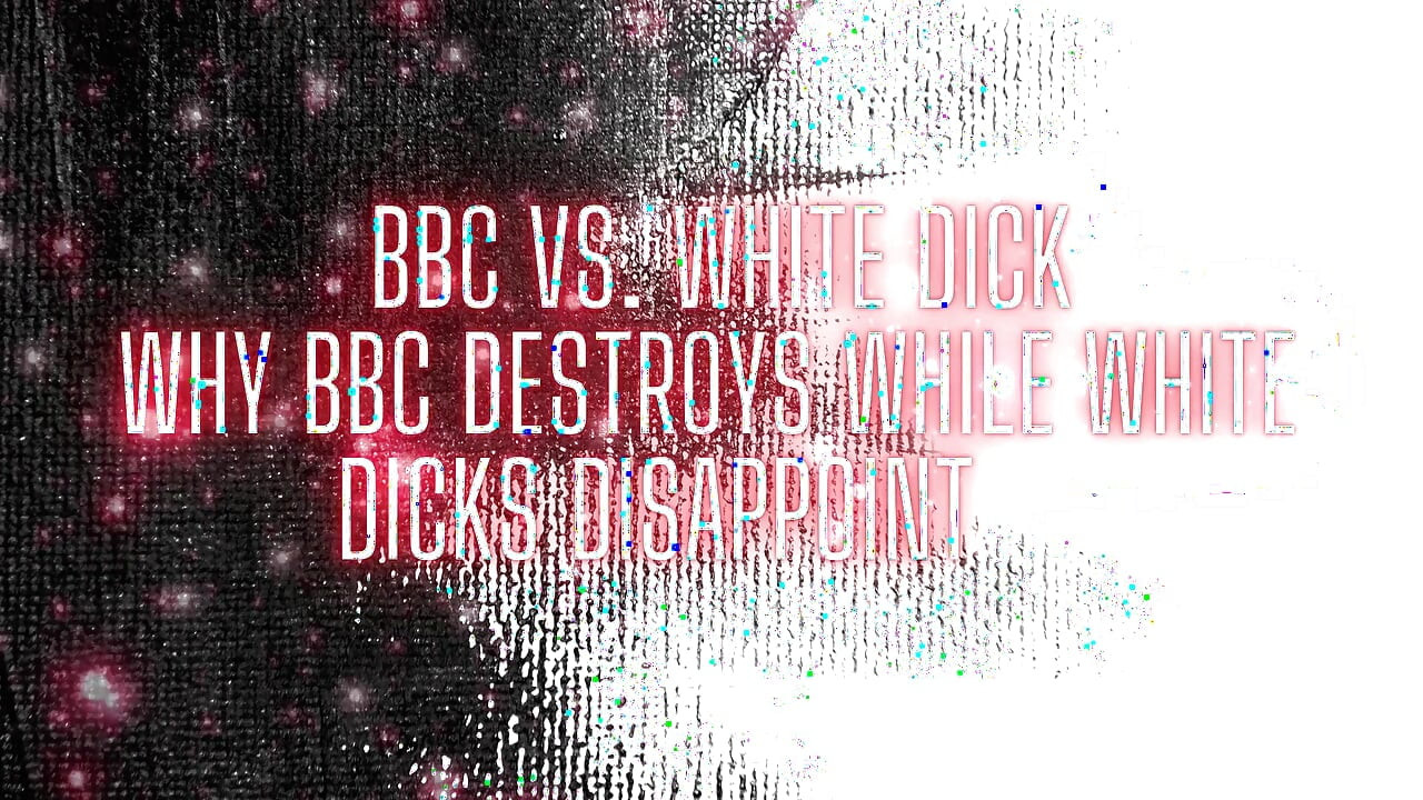 BBC and White Dick - Why BBC Destroys While White Dicks Disappoint