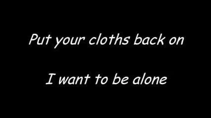 Put Your Cloths Back On - I want to be Alone