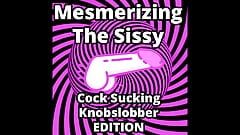Mesmerizing the Sissy Cock Sucking Knobslobber Edition