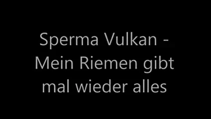 Sperma Vulkan - Mein Riemen gibt mal wieder alles