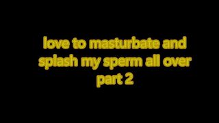 love to masturbate and splash sperm
