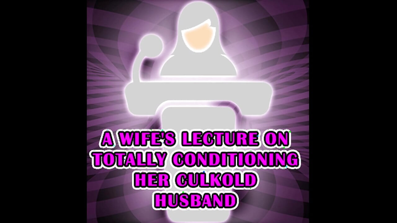 A Wife's Lecture on Totally Conditioning Her Culkold Husband