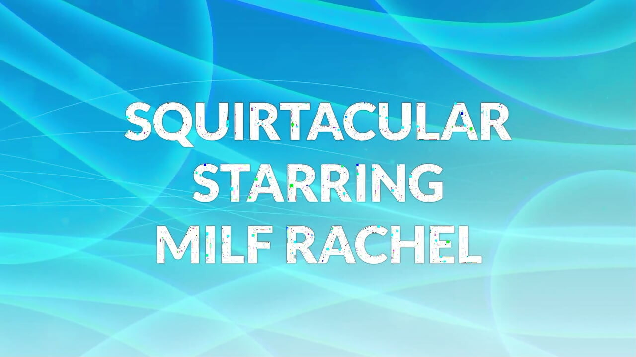 Squirtacular starring Milf Rachel