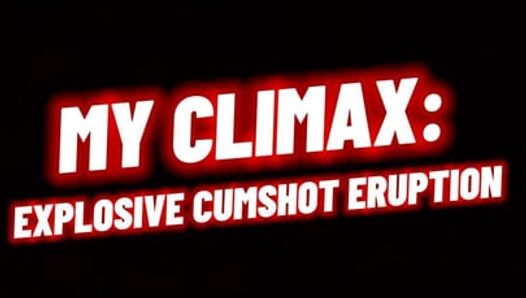 MY CLIMAX: EXPLOSIVE CUMSHOT ERUPTION