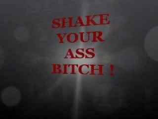 SHAKE YOUR ASS BITCH
