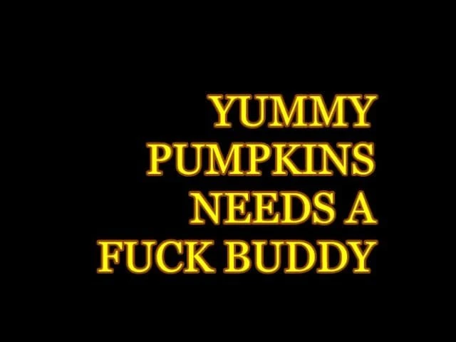 YUMMY PUMPKINS NEEDS A FUCK BUDDY