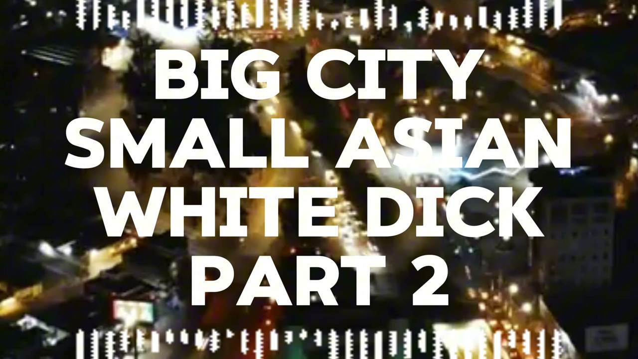 Small Asian + Big City + White Dick - Part 2