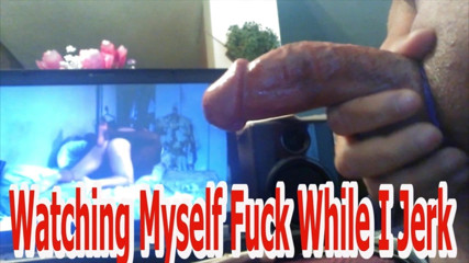 Watching Myself Fuck While I Jerk