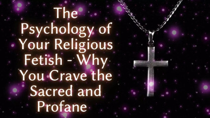 The Psychology of Your Religious Fetish - Why You Crave the Sacred and Profane